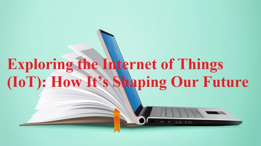 Exploring the Internet of Things (IoT) - How It’s Shaping Our Future