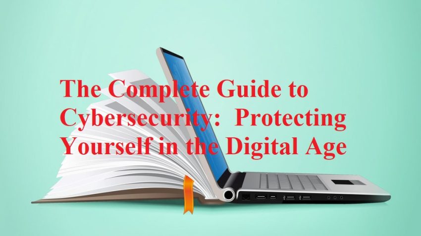 The Complete Guide to Cybersecurity - Protecting Yourself in the Digital Age